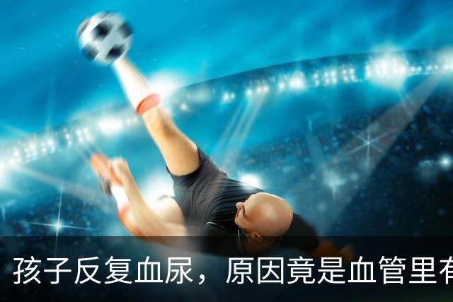 孩子反复血尿，原因竟是血管里有“胡桃夹”？