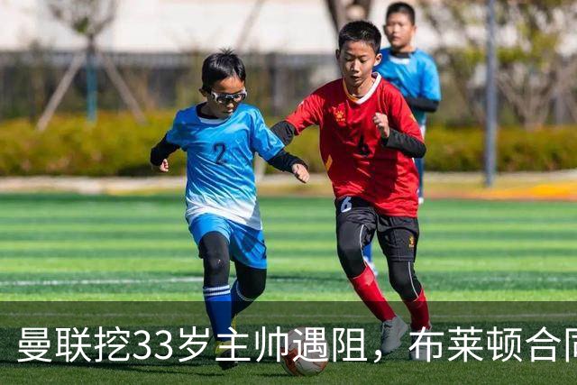 曼联挖33岁主帅遇阻，布莱顿合同锁到2029年